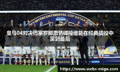 皇马04对决巴塞罗那激情碰撞谁能在经典战役中笑到最后
